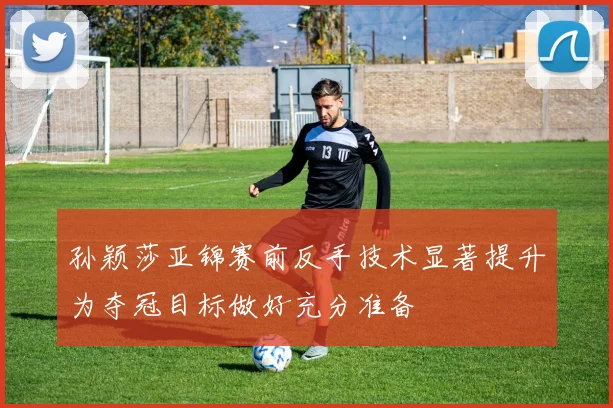 孙颖莎亚锦赛前反手技术显著提升为夺冠目标做好充分准备