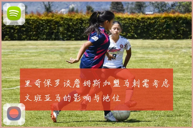里奇保罗谈詹姆斯加盟马刺需考虑文班亚马的影响与地位
