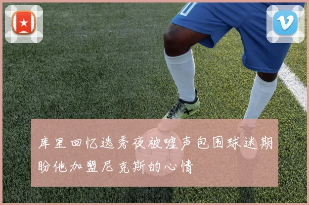 库里回忆选秀夜被嘘声包围球迷期盼他加盟尼克斯的心情