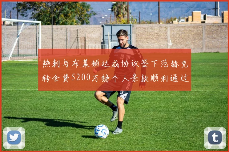 热刺与布莱顿达成协议签下范赫克转会费5200万镑个人条款顺利通过