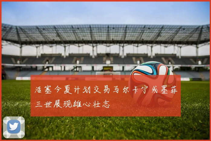 活塞今夏计划交易马尔卡宁或墨菲三世展现雄心壮志