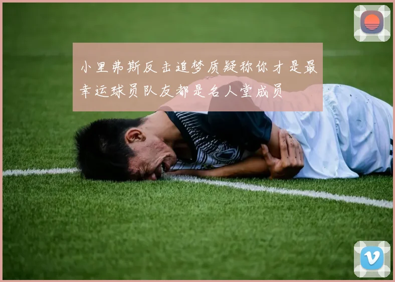 小里弗斯反击追梦质疑称你才是最幸运球员队友都是名人堂成员