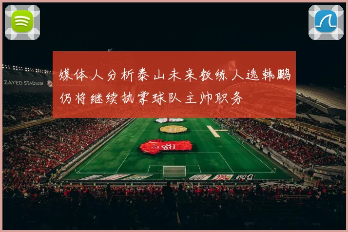 媒体人分析泰山未来教练人选韩鹏仍将继续执掌球队主帅职务