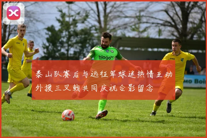 泰山队赛后与远征军球迷热情互动外援三叉戟共同庆祝合影留念