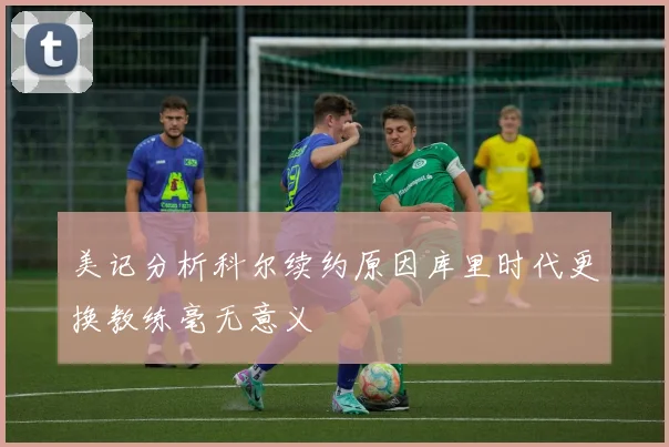 美记分析科尔续约原因库里时代更换教练毫无意义