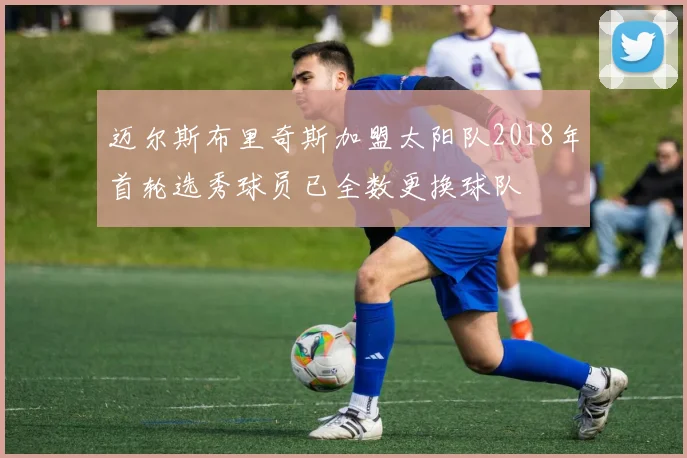 迈尔斯布里奇斯加盟太阳队2018年首轮选秀球员已全数更换球队