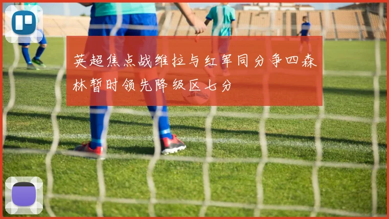 英超焦点战维拉与红军同分争四森林暂时领先降级区七分