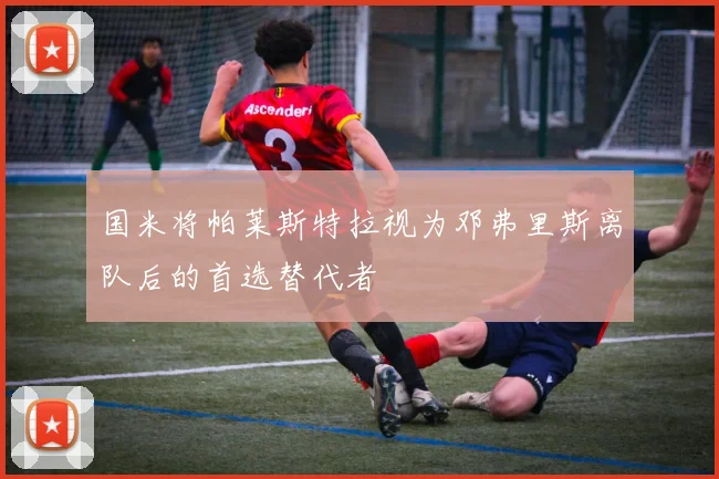 国米将帕莱斯特拉视为邓弗里斯离队后的首选替代者
