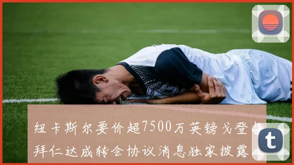 纽卡斯尔要价超7500万英镑戈登与拜仁达成转会协议消息独家披露