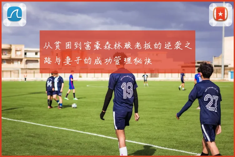 从贫困到富豪森林狼老板的逆袭之路与妻子的成功管理秘诀