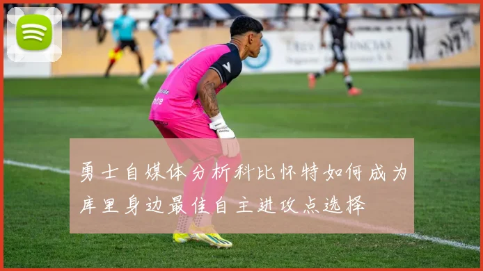 勇士自媒体分析科比怀特如何成为库里身边最佳自主进攻点选择