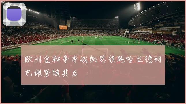 欧洲金靴争夺战凯恩领跑哈兰德姆巴佩紧随其后