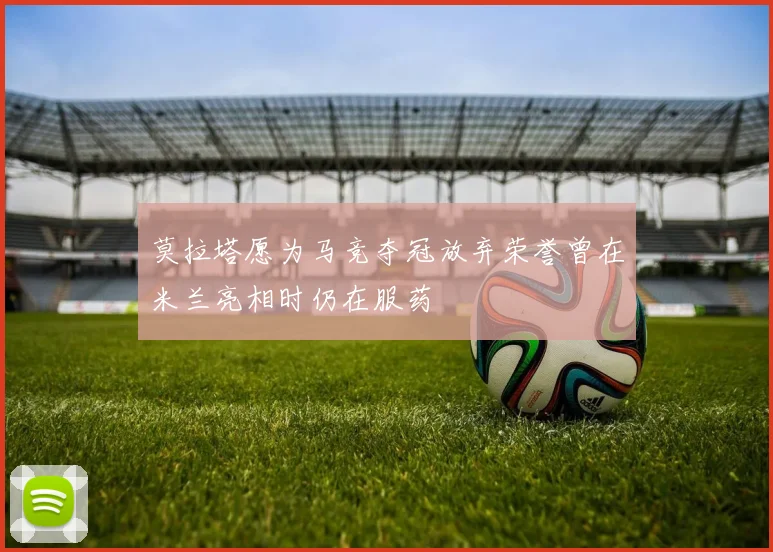 莫拉塔愿为马竞夺冠放弃荣誉曾在米兰亮相时仍在服药