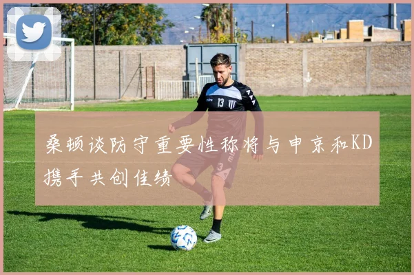 桑顿谈防守重要性称将与申京和KD携手共创佳绩