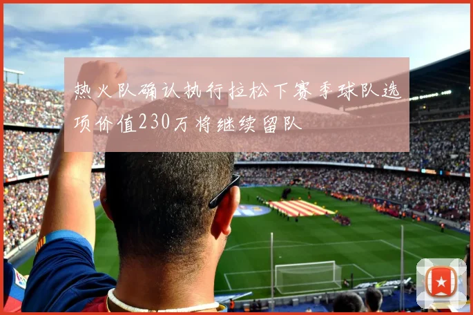 热火队确认执行拉松下赛季球队选项价值230万将继续留队