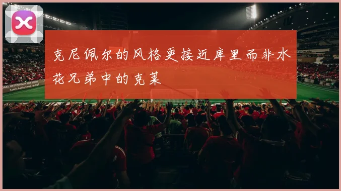 克尼佩尔的风格更接近库里而非水花兄弟中的克莱