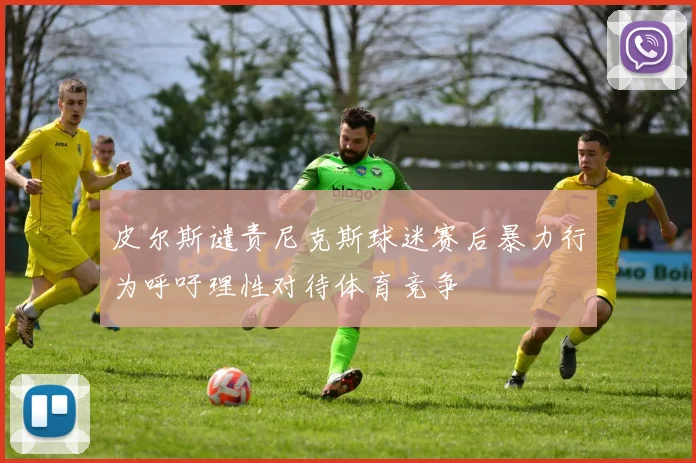皮尔斯谴责尼克斯球迷赛后暴力行为呼吁理性对待体育竞争
