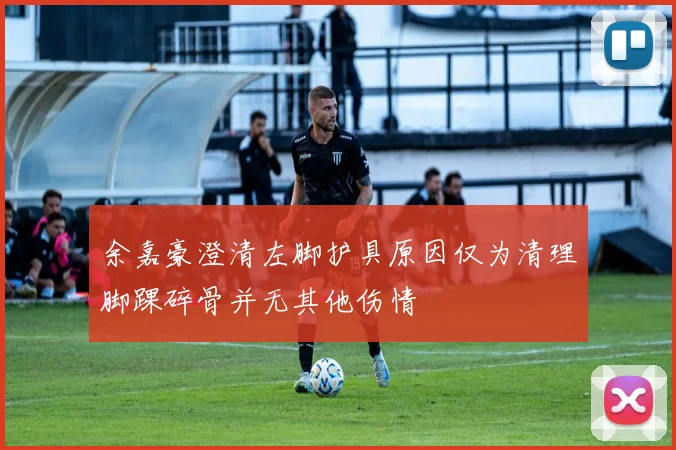 余嘉豪澄清左脚护具原因仅为清理脚踝碎骨并无其他伤情