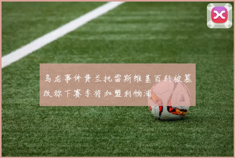 乌龙事件费兰托雷斯维基百科被篡改称下赛季将加盟利物浦