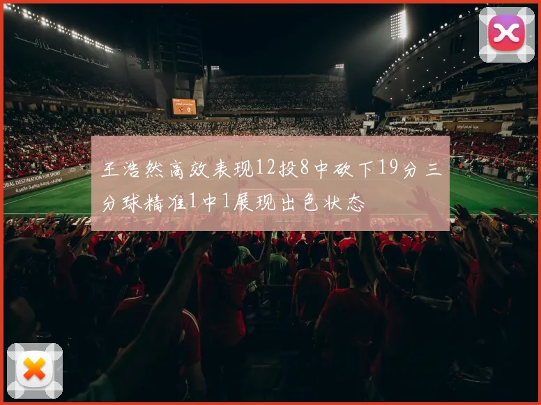 王浩然高效表现12投8中砍下19分三分球精准1中1展现出色状态