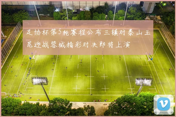 足协杯第5轮赛程公布三镇对泰山玉昆迎战蓉城精彩对决即将上演