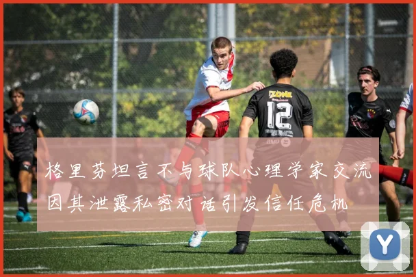 格里芬坦言不与球队心理学家交流因其泄露私密对话引发信任危机