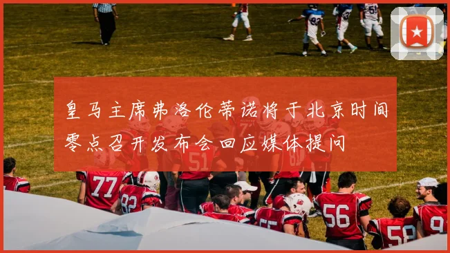 皇马主席弗洛伦蒂诺将于北京时间零点召开发布会回应媒体提问