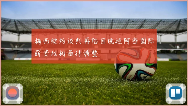 梅西续约谈判再陷困境迈阿密国际薪资结构亟待调整