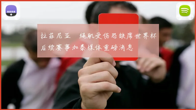 拉菲尼亚腘绳肌受伤恐缺席世界杯后续赛事加泰媒体重磅消息