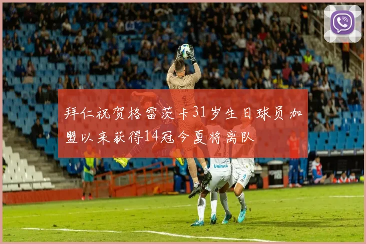 拜仁祝贺格雷茨卡31岁生日球员加盟以来获得14冠今夏将离队