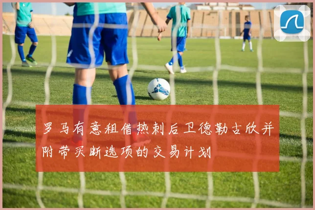 罗马有意租借热刺后卫德勒古欣并附带买断选项的交易计划