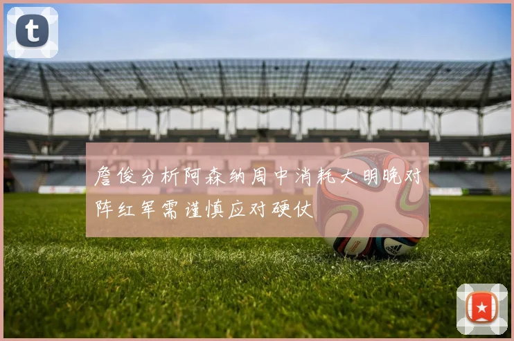 詹俊分析阿森纳周中消耗大明晚对阵红军需谨慎应对硬仗