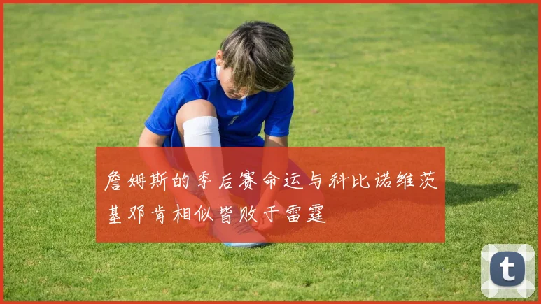 詹姆斯的季后赛命运与科比诺维茨基邓肯相似皆败于雷霆