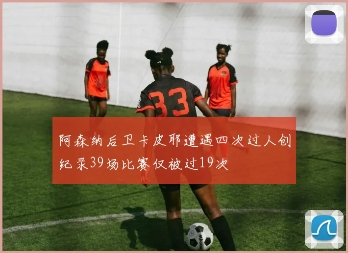 阿森纳后卫卡皮耶遭遇四次过人创纪录39场比赛仅被过19次